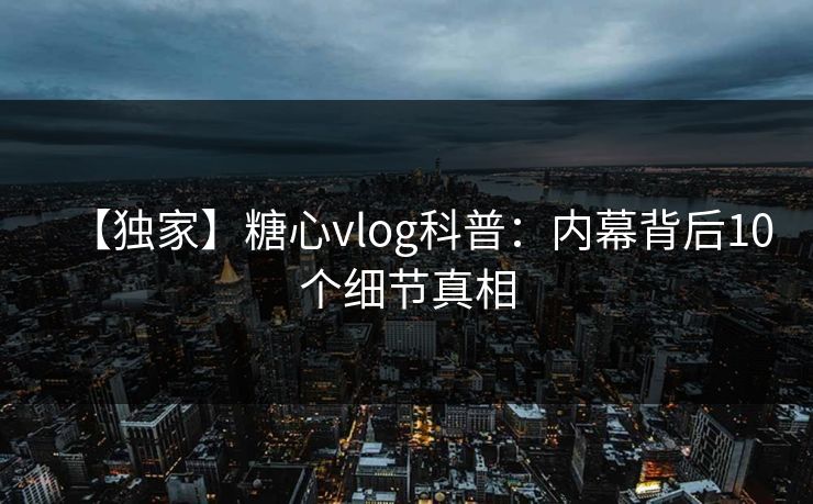 【独家】糖心vlog科普：内幕背后10个细节真相