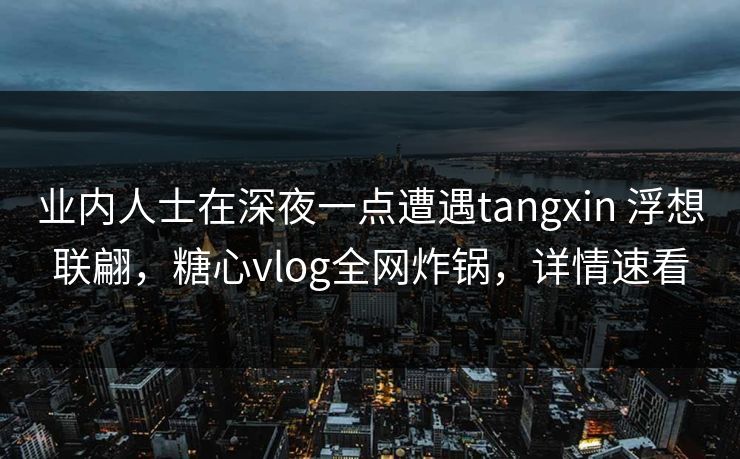业内人士在深夜一点遭遇tangxin 浮想联翩,糖心vlog全网炸锅,详情速看 业内人士在深夜一点遭遇tangxin 浮想联翩,糖心vlog全网炸锅,详情速看