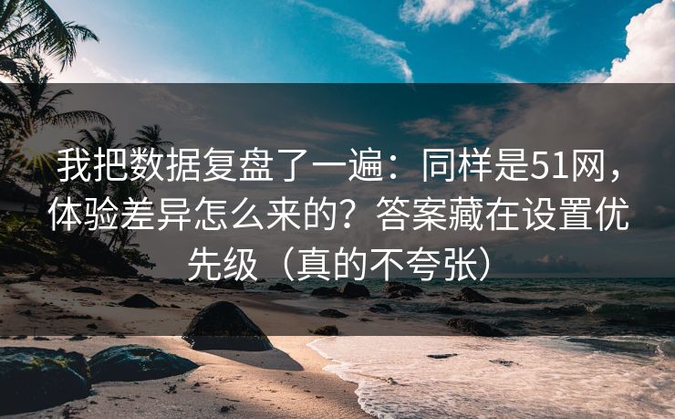 我把数据复盘了一遍：同样是51网，体验差异怎么来的？答案藏在设置优先级（真的不夸张）