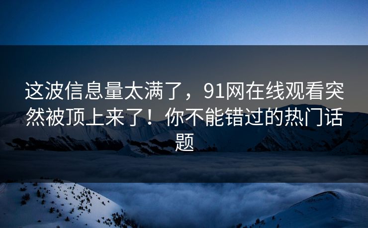 这波信息量太满了，91网在线观看突然被顶上来了！你不能错过的热门话题